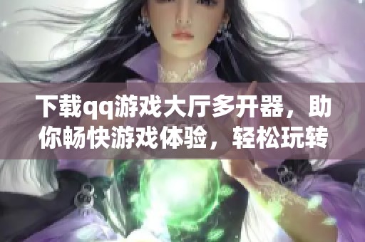 下载qq游戏大厅多开器，助你畅快游戏体验，轻松玩转多款游戏！