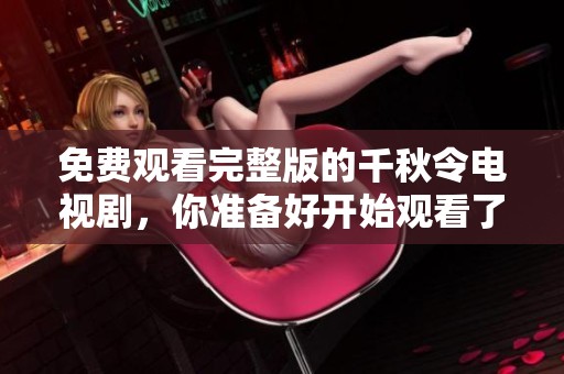 免费观看完整版的千秋令电视剧，你准备好开始观看了吗
