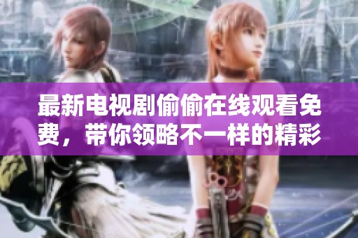 最新电视剧偷偷在线观看免费，带你领略不一样的精彩剧情与体验