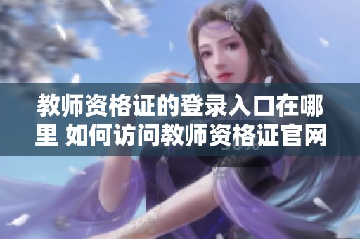教师资格证的登录入口在哪里 如何访问教师资格证官网登录入口