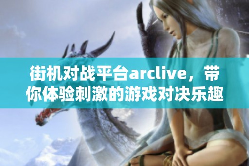 街机对战平台arclive，带你体验刺激的游戏对决乐趣