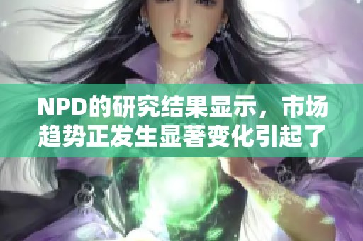 NPD的研究结果显示，市场趋势正发生显著变化引起了行业广泛关注。