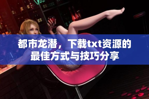都市龙潜，下载txt资源的最佳方式与技巧分享