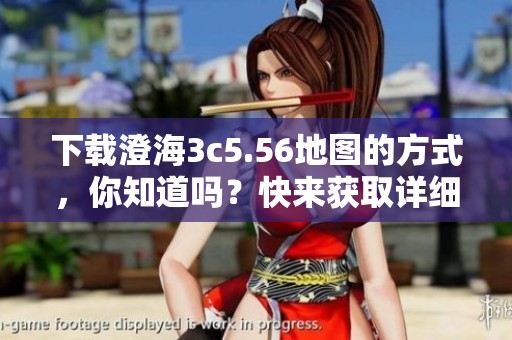 下载澄海3c5.56地图的方式，你知道吗？快来获取详细信息吧！