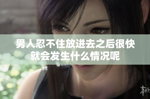 男人忍不住放进去之后很快就会发生什么情况呢