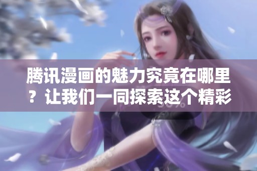 腾讯漫画的魅力究竟在哪里？让我们一同探索这个精彩世界！