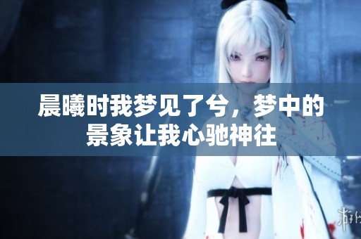 晨曦时我梦见了兮，梦中的景象让我心驰神往