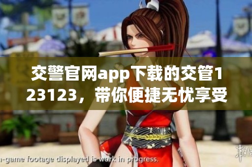 交警官网app下载的交管123123，带你便捷无忧享受交通服务