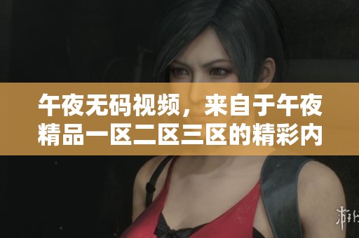 午夜**视频，来自于午夜精品一区二区三区的精彩内容不停播放