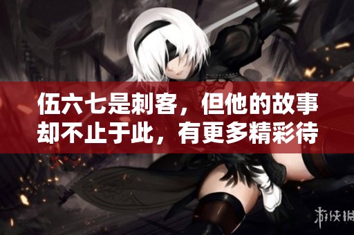 伍六七是刺客，但他的故事却不止于此，有更多精彩待揭晓