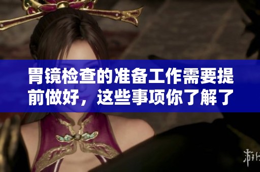 胃镜检查的准备工作需要提前做好，这些事项你了解了吗