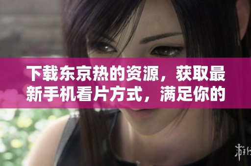 下载东京热的资源，获取最新手机看片方式，满足你的观看需求
