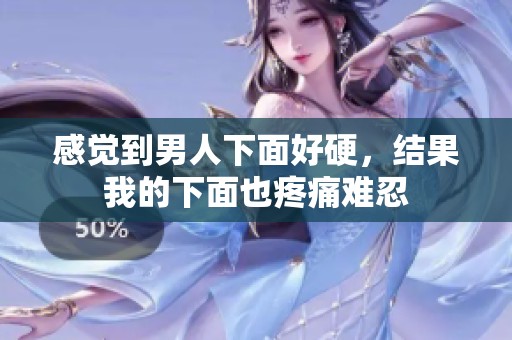 感觉到男人下面好硬，结果我的下面也疼痛难忍