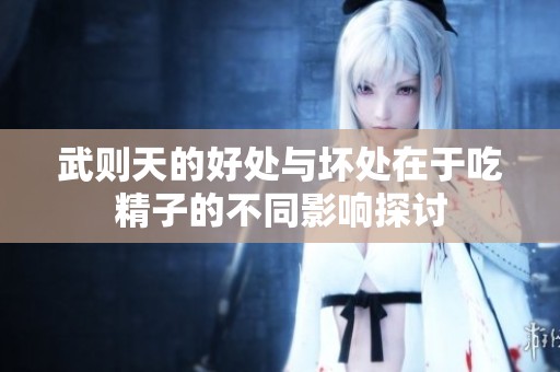 武则天的好处与坏处在于吃精子的不同影响探讨