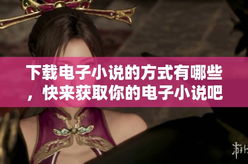 下载电子小说的方式有哪些，快来获取你的电子小说吧！