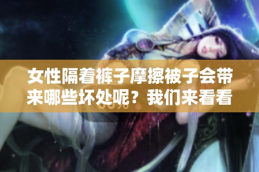 女性隔着裤子摩擦被子会带来哪些坏处呢？我们来看看这些不利影响。