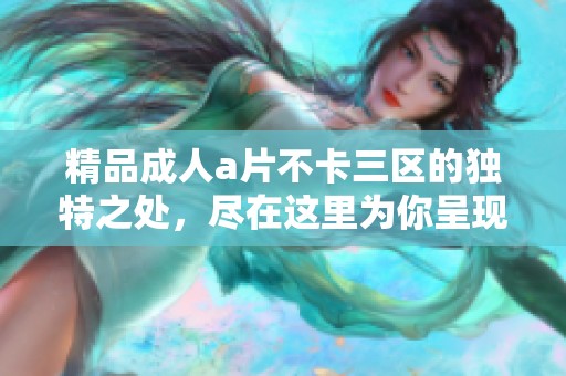 精品****不卡三区的独特之处，尽在这里为你呈现的精彩内容中