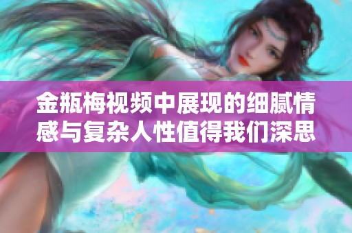 金瓶梅视频中展现的细腻情感与复杂人性值得我们深思与探讨