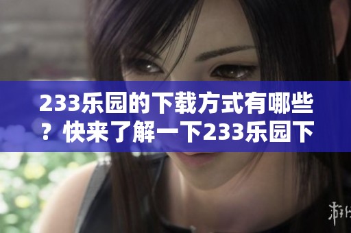 233乐园的下载方式有哪些？快来了解一下233乐园下载的详细步骤吧！