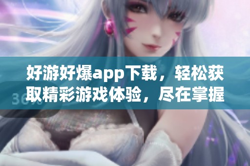 好游好爆app下载，轻松获取精彩游戏体验，尽在掌握之中