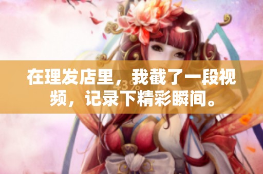 在理发店里，我截了一段视频，记录下精彩瞬间。