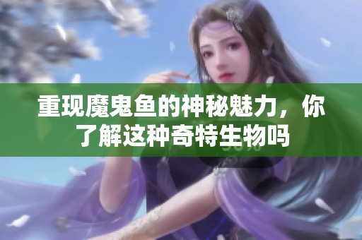 重现魔鬼鱼的神秘魅力，你了解这种奇特生物吗