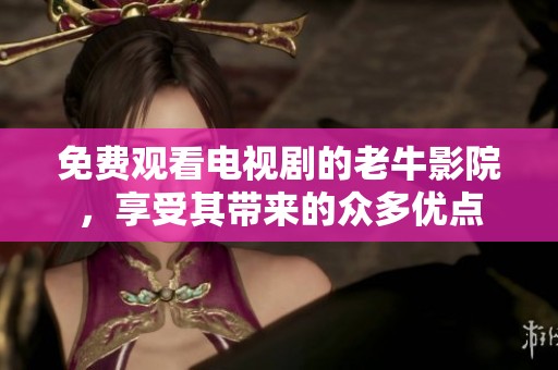免费观看电视剧的老牛影院，享受其带来的众多优点
