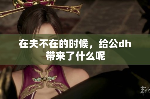在夫不在的时候，给公dh带来了什么呢