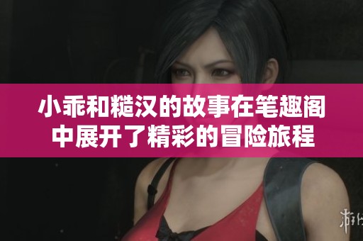 小乖和糙汉的故事在笔趣阁中展开了精彩的冒险旅程