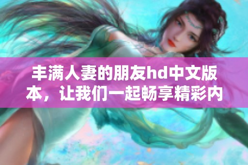 丰满人妻的朋友hd中文版本，让我们一起畅享精彩内容！