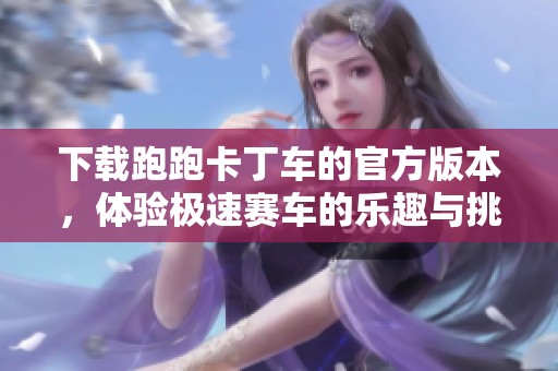下载跑跑卡丁车的官方版本，体验极速赛车的乐趣与挑战