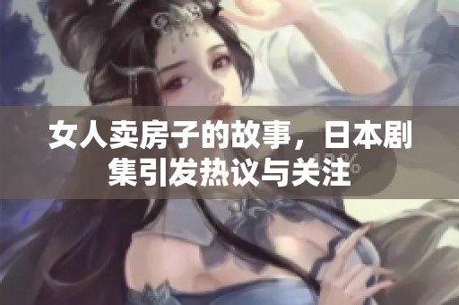 女人卖房子的故事，日本剧集引发热议与关注