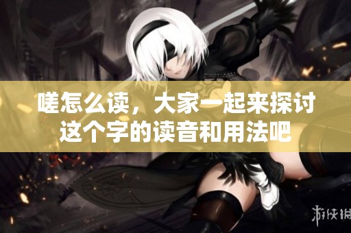 嗟怎么读，大家一起来探讨这个字的读音和用法吧