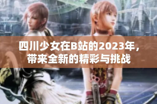 四川少女在B站的2023年，带来全新的精彩与挑战