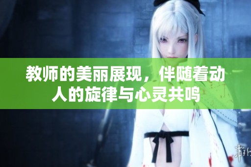 教师的美丽展现，伴随着动人的旋律与心灵共鸣