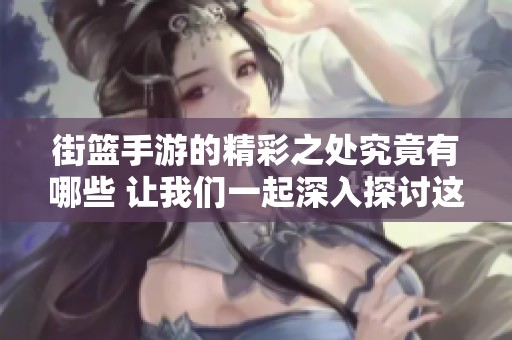 街篮手游的精彩之处究竟有哪些 让我们一起深入探讨这些游戏特点