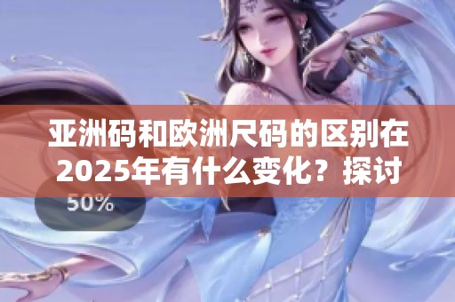 亚洲码和欧洲尺码的区别在2025年有什么变化？探讨两者差异的深层原因。
