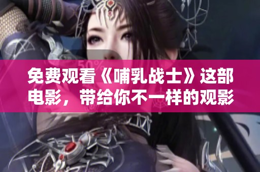 免费观看《哺乳战士》这部电影，带给你不一样的观影体验与感动之旅