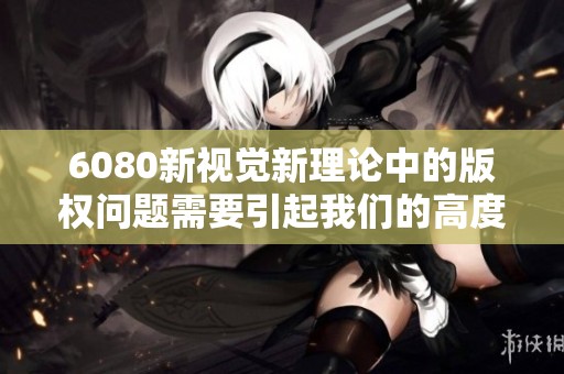 6080新视觉新理论中的版权问题需要引起我们的高度重视与解决