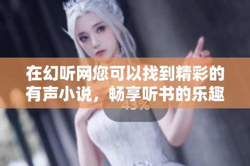 在幻听网您可以找到精彩的有声小说，畅享听书的乐趣与便利！