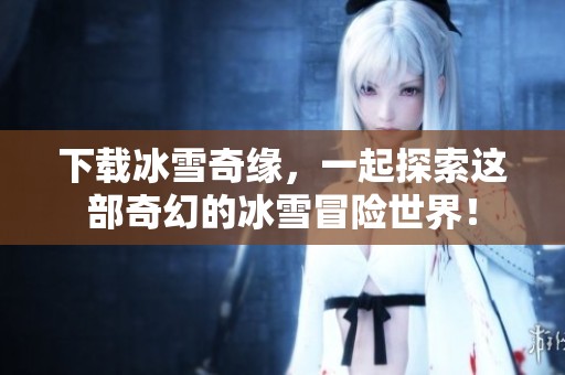 下载冰雪奇缘，一起探索这部奇幻的冰雪冒险世界！