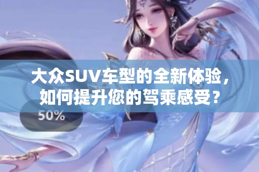 大众SUV车型的全新体验，如何提升您的驾乘感受？