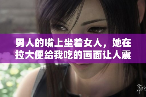 男人的嘴上坐着女人，她在拉大便给我吃的画面让人震惊