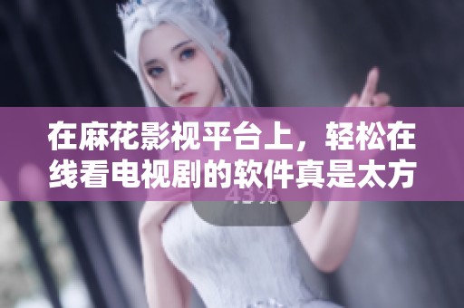 在麻花影视平台上，轻松在线看电视剧的软件真是太方便了