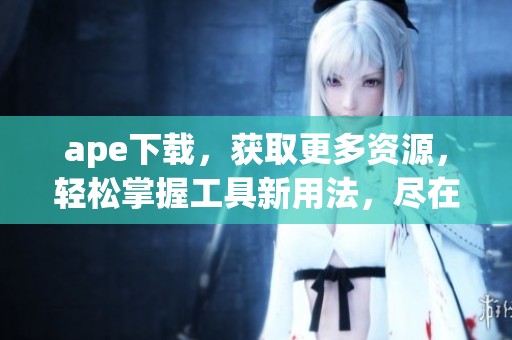 ape下载，获取更多资源，轻松掌握工具新用法，尽在这里分享