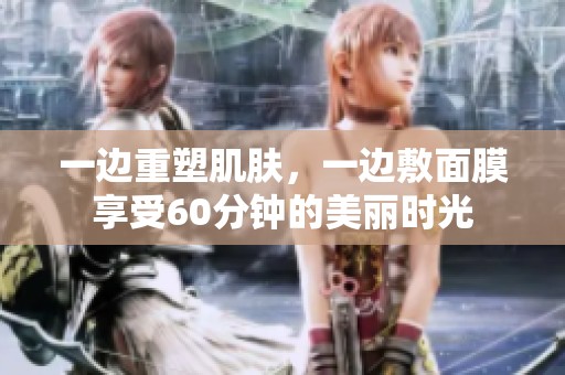 一边重塑肌肤，一边敷面膜享受60分钟的美丽时光