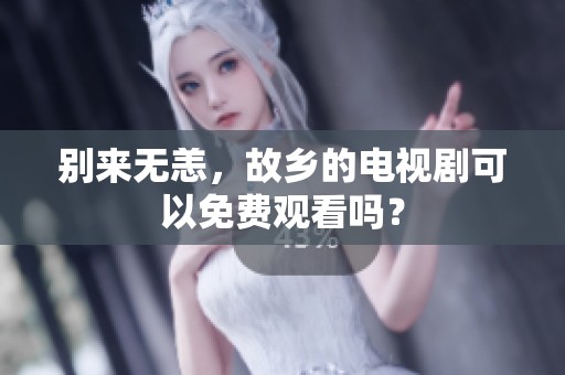 别来无恙，故乡的电视剧可以免费观看吗？