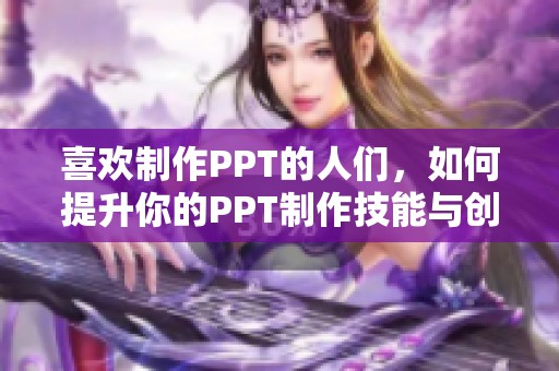 喜欢制作PPT的人们，如何提升你的PPT制作技能与创意技巧？