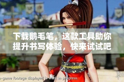 下载鹅毛笔，这款工具助你提升书写体验，快来试试吧