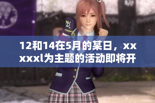 12和14在5月的某日，xxxxxl为主题的活动即将开启